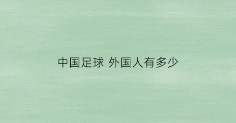 中国足球外国人有多少(中国足球有几个外国人)